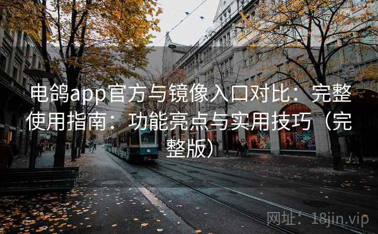 电鸽app官方与镜像入口对比：完整使用指南：功能亮点与实用技巧（完整版）