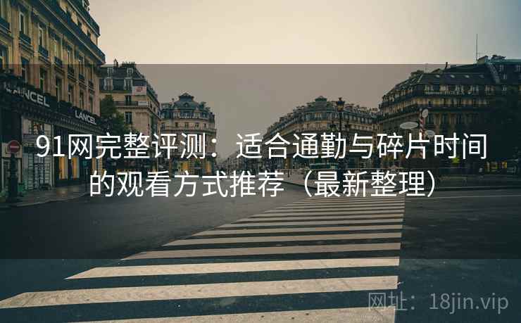 91网完整评测:适合通勤与碎片时间的观看方式推荐(最新整理) 91网完整评测:适合通勤与碎片时间的观看方式推荐(最新整理)