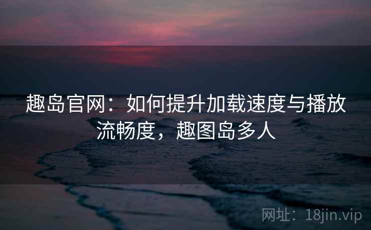 趣岛官网:如何提升加载速度与播放流畅度,趣图岛多人 趣岛官网:如何提升加载速度与播放流畅度,趣图岛多人