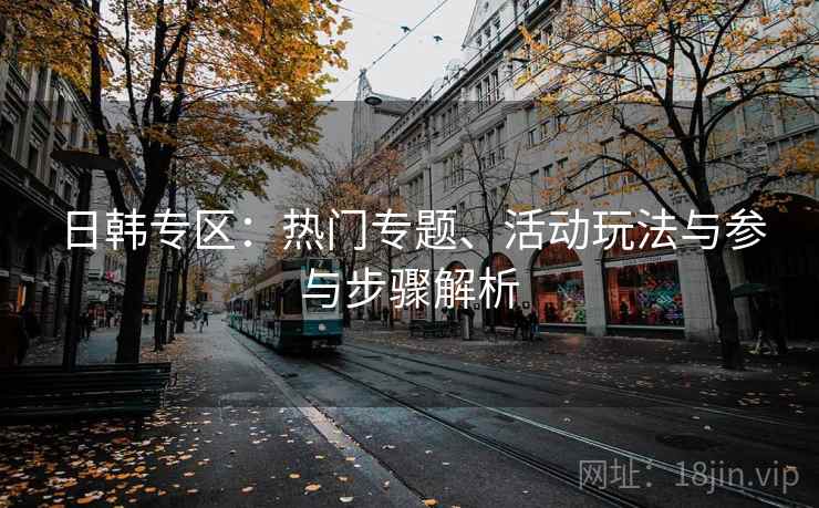 日韩专区：热门专题、活动玩法与参与步骤解析