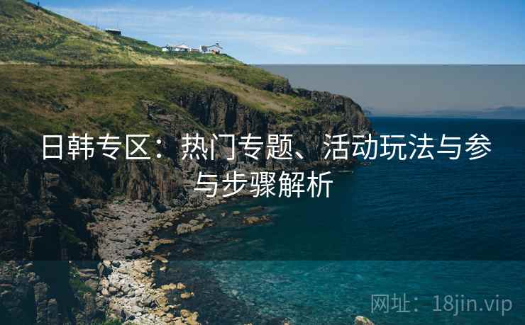 日韩专区:热门专题、活动玩法与参与步骤解析 日韩专区:热门专题、活动玩法与参与步骤解析