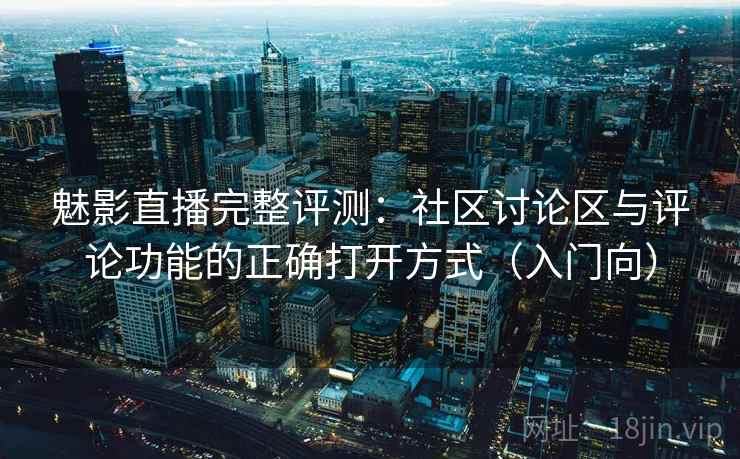 魅影直播完整评测：社区讨论区与评论功能的正确打开方式（入门向）
