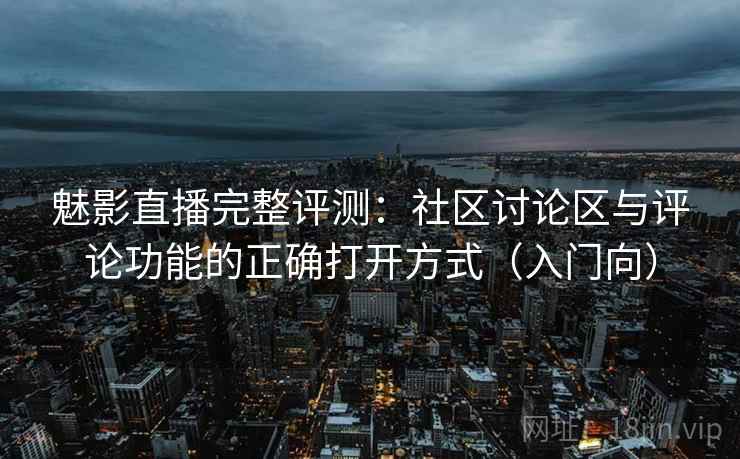 魅影直播完整评测:社区讨论区与评论功能的正确打开方式(入门向) 魅影直播完整评测:社区讨论区与评论功能的正确打开方式(入门向)