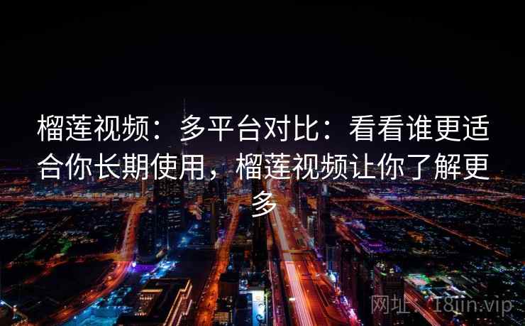 榴莲视频:多平台对比:看看谁更适合你长期使用,榴莲视频让你了解更多 榴莲视频:多平台对比:看看谁更适合你长期使用,榴莲视频让你了解更多