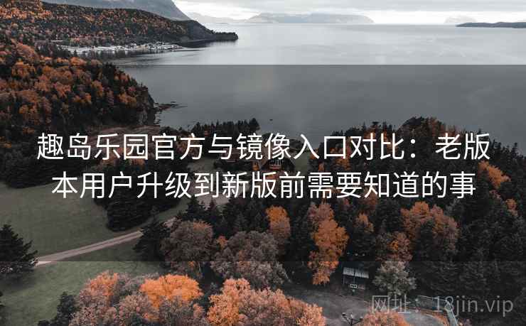 趣岛乐园官方与镜像入口对比:老版本用户升级到新版前需要知道的事 趣岛乐园官方与镜像入口对比:老版本用户升级到新版前需要知道的事