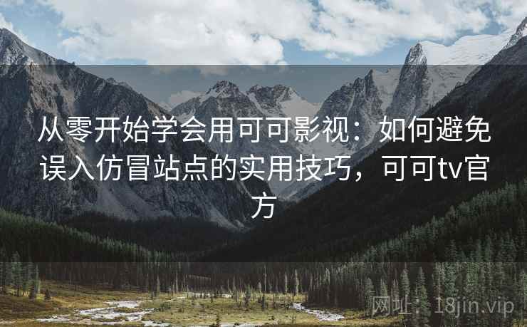 从零开始学会用可可影视：如何避免误入仿冒站点的实用技巧，可可tv官方