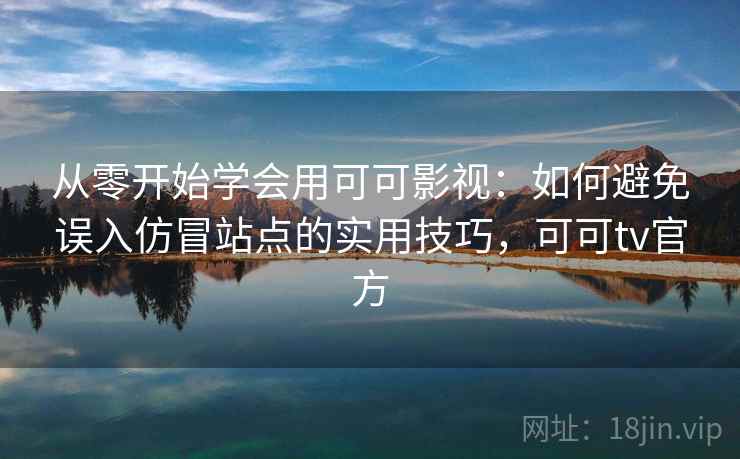 从零开始学会用可可影视:如何避免误入仿冒站点的实用技巧,可可tv官方 从零开始学会用可可影视:如何避免误入仿冒站点的实用技巧,可可tv官方
