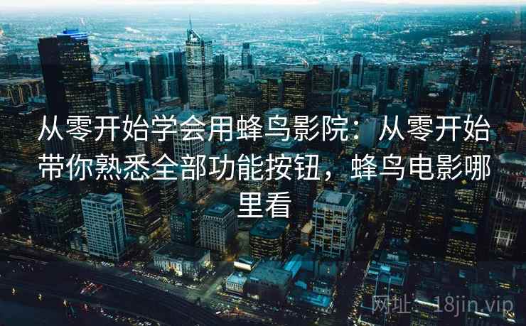 从零开始学会用蜂鸟影院:从零开始带你熟悉全部功能按钮,蜂鸟电影哪里看 从零开始学会用蜂鸟影院:从零开始带你熟悉全部功能按钮,蜂鸟电影哪里看