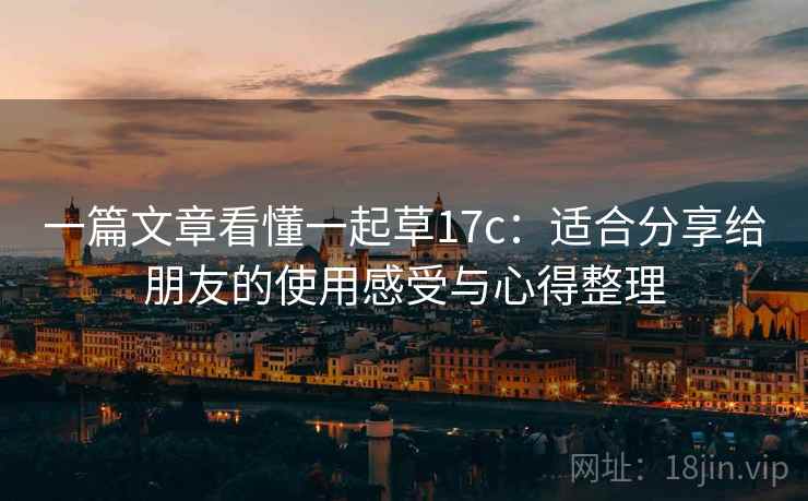 一篇文章看懂一起草17c:适合分享给朋友的使用感受与心得整理 一篇文章看懂一起草17c:适合分享给朋友的使用感受与心得整理