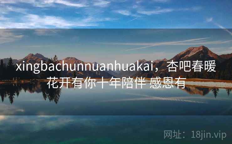 xingbachunnuanhuakai，杏吧春暖花开有你十年陪伴 感恩有