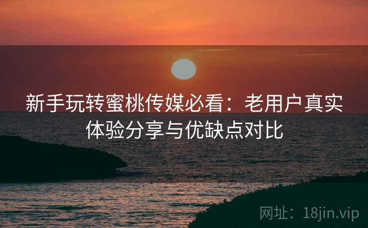 新手玩转蜜桃传媒必看:老用户真实体验分享与优缺点对比 新手玩转蜜桃传媒必看:老用户真实体验分享与优缺点对比