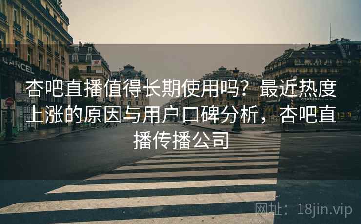 杏吧直播值得长期使用吗？最近热度上涨的原因与用户口碑分析，杏吧直播传播公司