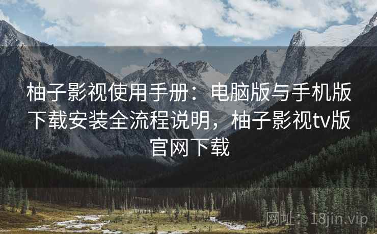 柚子影视使用手册:电脑版与手机版下载安装全流程说明,柚子影视tv版官网下载 柚子影视使用手册:电脑版与手机版下载安装全流程说明,柚子影视tv版官网下载