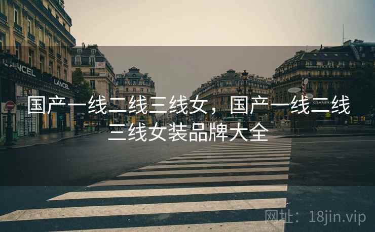 国产一线二线三线女,国产一线二线三线女装品牌大全 国产一线二线三线女,国产一线二线三线女装品牌大全